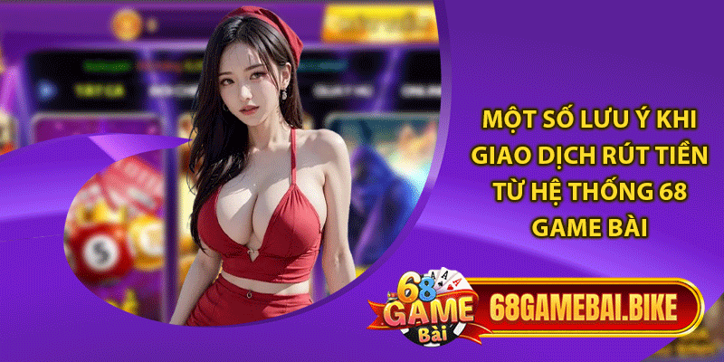 Một số lưu ý khi giao dịch rút tiền từ hệ thống 68 game bài