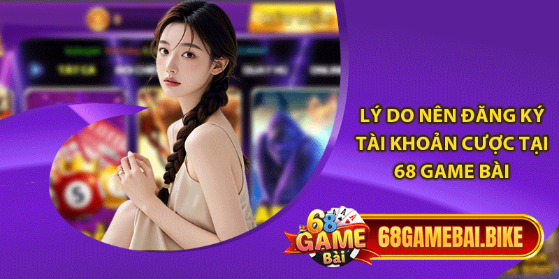 Lý do nên đăng ký tài khoản cược tại 68 game bài